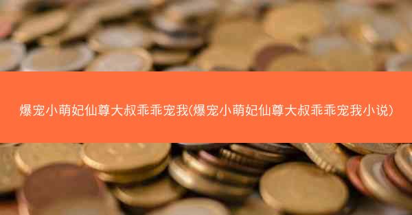 爆宠小萌妃仙尊大叔乖乖宠我(爆宠小萌妃仙尊大叔乖乖宠我小说) 爆宠小萌妃仙尊大叔乖乖宠我(爆宠小萌妃仙尊大叔乖乖宠我小说)