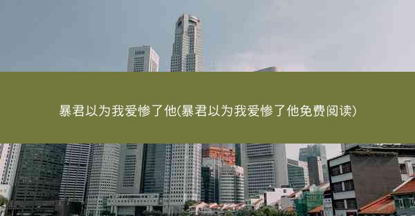 暴君以为我爱惨了他(暴君以为我爱惨了他免费阅读)