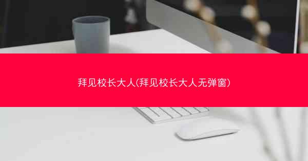 拜见校长大人(拜见校长大人无弹窗)