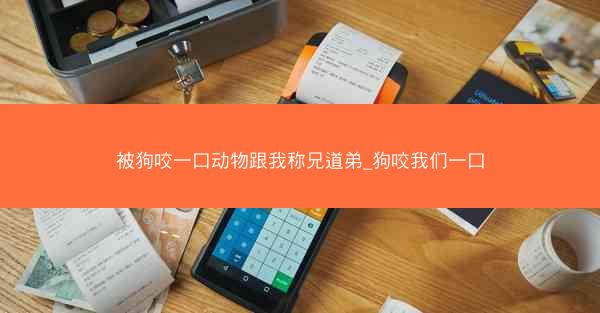 被狗咬一口动物跟我称兄道弟_狗咬我们一口