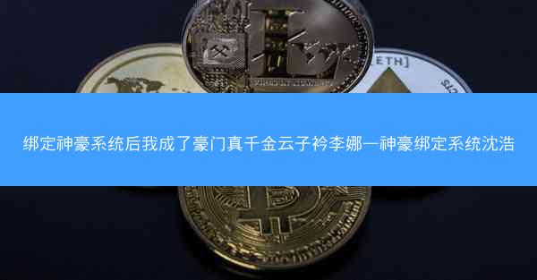绑定神豪系统后我成了豪门真千金云子衿李娜—神豪绑定系统沈浩