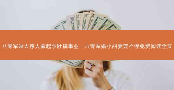 八零军婚太撩人藏起孕肚搞事业—八零军婚小甜妻宠不停免费阅读全文