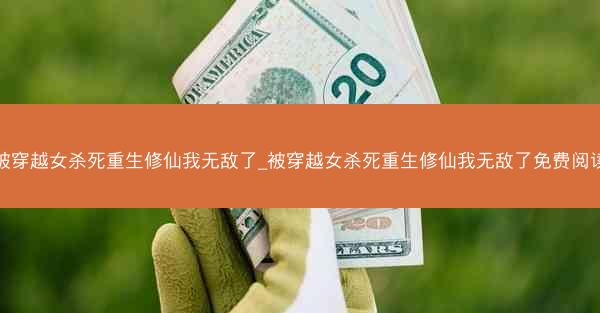 被穿越女杀死重生修仙我无敌了_被穿越女杀死重生修仙我无敌了免费阅读 被穿越女杀死重生修仙我无敌了_被穿越女杀死重生修仙我无敌了免费阅读