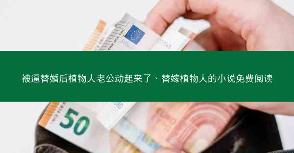 被逼替婚后植物人老公动起来了、替嫁植物人的小说免费阅读