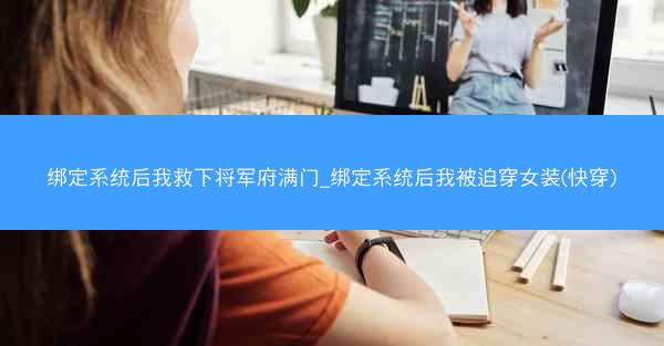 绑定系统后我救下将军府满门_绑定系统后我被迫穿女装(快穿)