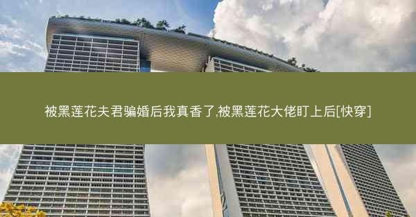被黑莲花夫君骗婚后我真香了,被黑莲花大佬盯上后[快穿]