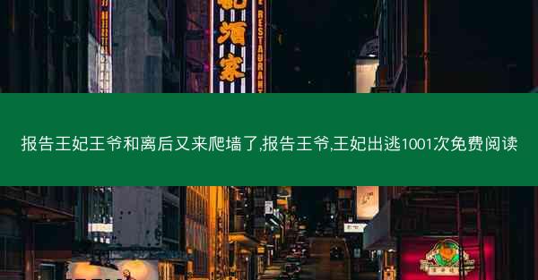 报告王妃王爷和离后又来爬墙了,报告王爷,王妃出逃1001次免费阅读