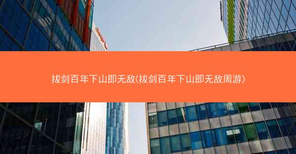拔剑百年下山即无敌(拔剑百年下山即无敌周游)