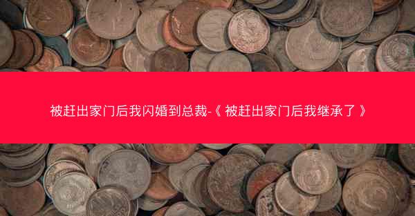 被赶出家门后我闪婚到总裁-《被赶出家门后我继承了》