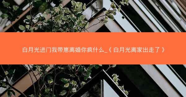 白月光进门我带崽离婚你疯什么_《白月光离家出走了》