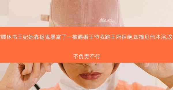 被赐休书王妃她靠捉鬼暴富了—被赐婚王爷我跑王府拒绝,却撞见他沐浴,这下不负责不行