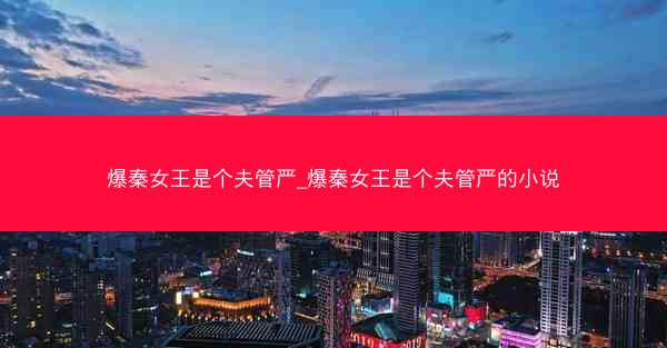 爆秦女王是个夫管严_爆秦女王是个夫管严的小说 爆秦女王是个夫管严_爆秦女王是个夫管严的小说