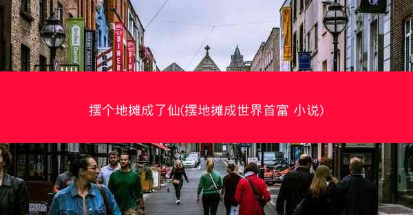 摆个地摊成了仙(摆地摊成世界首富 小说) 摆个地摊成了仙(摆地摊成世界首富 小说)