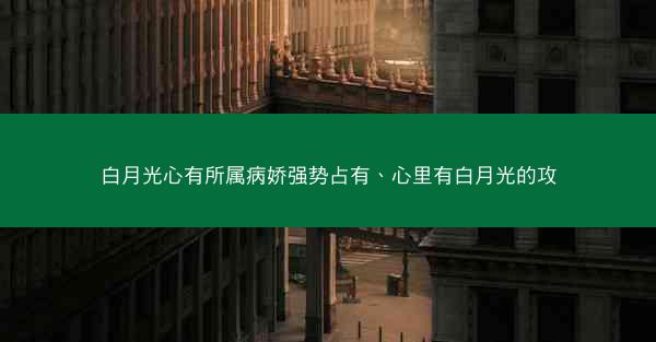 白月光心有所属病娇强势占有、心里有白月光的攻