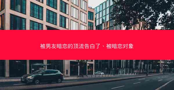 被男友暗恋的顶流告白了、被暗恋对象