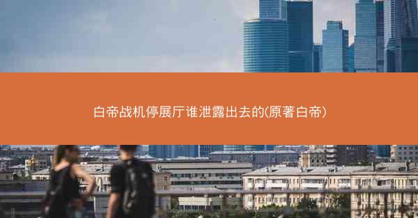 白帝战机停展厅谁泄露出去的(原著白帝)