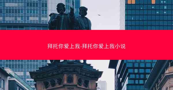 拜托你爱上我-拜托你爱上我小说