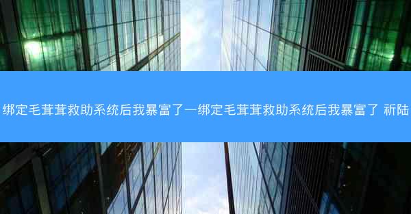 绑定毛茸茸救助系统后我暴富了—绑定毛茸茸救助系统后我暴富了 祈陆