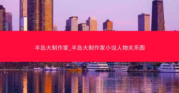 半岛大制作家_半岛大制作家小说人物关系图