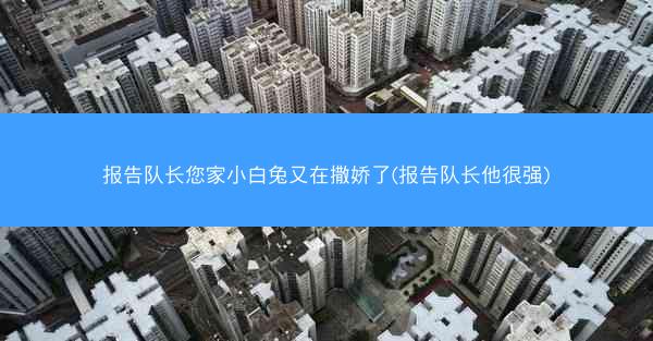 报告队长您家小白兔又在撒娇了(报告队长他很强)