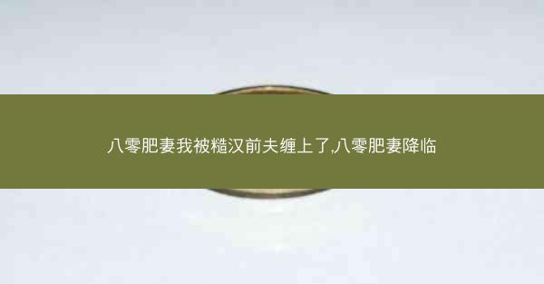 八零肥妻我被糙汉前夫缠上了,八零肥妻降临