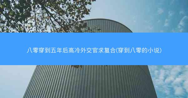 八零穿到五年后高冷外交官求复合(穿到八零的小说)