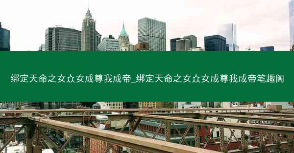 绑定天命之女众女成尊我成帝_绑定天命之女众女成尊我成帝笔趣阁
