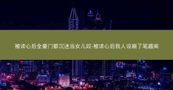 被读心后全豪门都沉迷当女儿奴-被读心后我人设崩了笔趣阁 被读心后全豪门都沉迷当女儿奴-被读心后我人设崩了笔趣阁