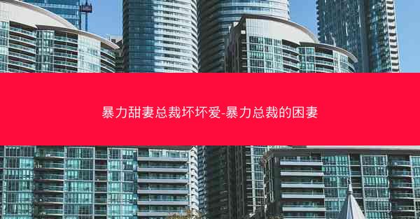 暴力甜妻总裁坏坏爱-暴力总裁的困妻