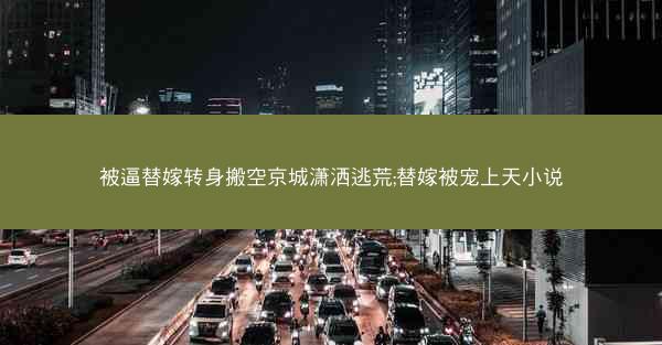 被逼替嫁转身搬空京城潇洒逃荒;替嫁被宠上天小说