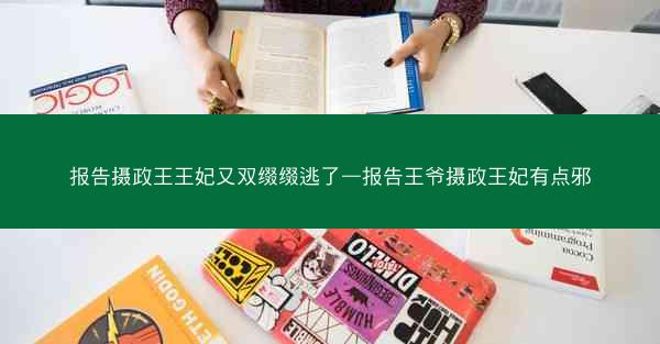 报告摄政王王妃又双缀缀逃了—报告王爷摄政王妃有点邪
