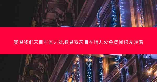 暴君我们来自军区51处,暴君我来自军情九处免费阅读无弹窗