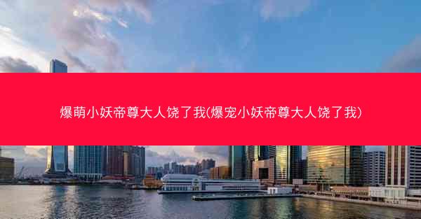 爆萌小妖帝尊大人饶了我(爆宠小妖帝尊大人饶了我)