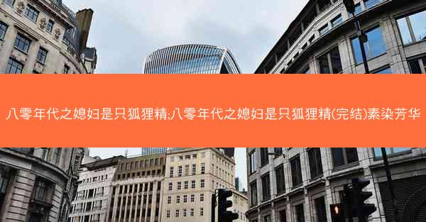 八零年代之媳妇是只狐狸精;八零年代之媳妇是只狐狸精(完结)素染芳华