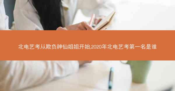 北电艺考从欺负神仙姐姐开始,2020年北电艺考第一名是谁