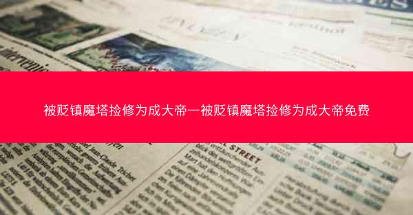 被贬镇魔塔捡修为成大帝—被贬镇魔塔捡修为成大帝免费 被贬镇魔塔捡修为成大帝—被贬镇魔塔捡修为成大帝免费