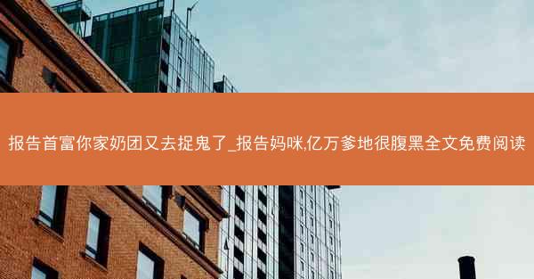 报告首富你家奶团又去捉鬼了_报告妈咪,亿万爹地很腹黑全文免费阅读