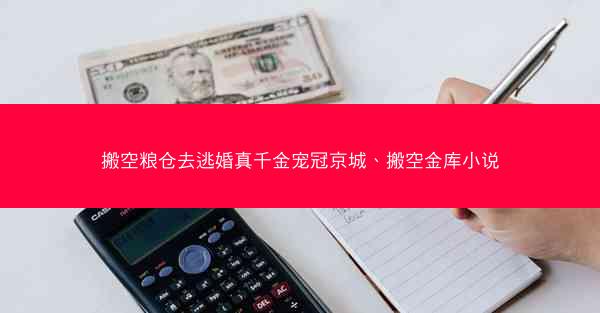 搬空粮仓去逃婚真千金宠冠京城、搬空金库小说
