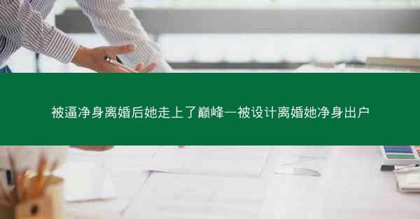 被逼净身离婚后她走上了巅峰—被设计离婚她净身出户