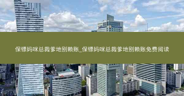 保镖妈咪总裁爹地别赖账_保镖妈咪总裁爹地别赖账免费阅读