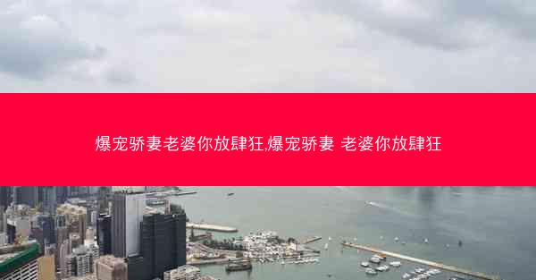 爆宠骄妻老婆你放肆狂,爆宠骄妻 老婆你放肆狂 爆宠骄妻老婆你放肆狂,爆宠骄妻 老婆你放肆狂