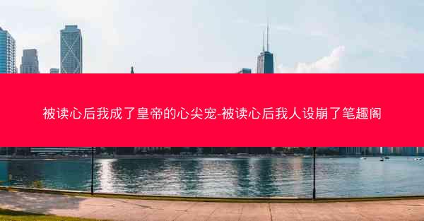 被读心后我成了皇帝的心尖宠-被读心后我人设崩了笔趣阁