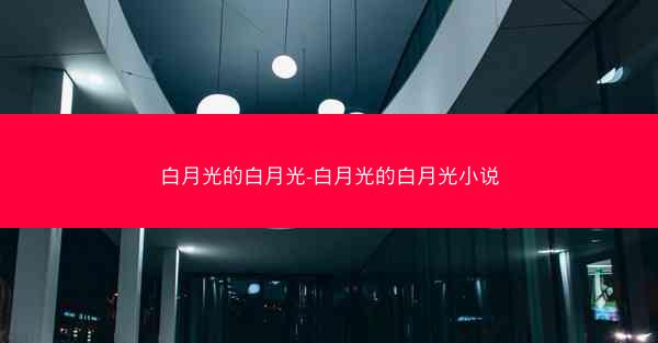 白月光的白月光-白月光的白月光小说