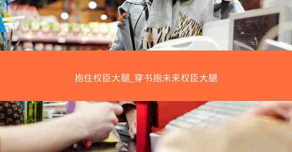 抱住权臣大腿_穿书抱未来权臣大腿