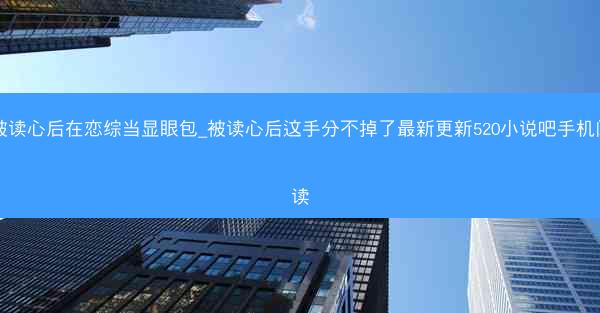 被读心后在恋综当显眼包_被读心后这手分不掉了最新更新520小说吧手机阅读