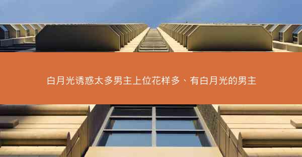 白月光诱惑太多男主上位花样多、有白月光的男主