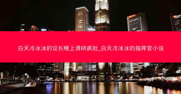 白天冷冰冰的议长晚上诱哄疯批_白天冷冰冰的指挥官小说