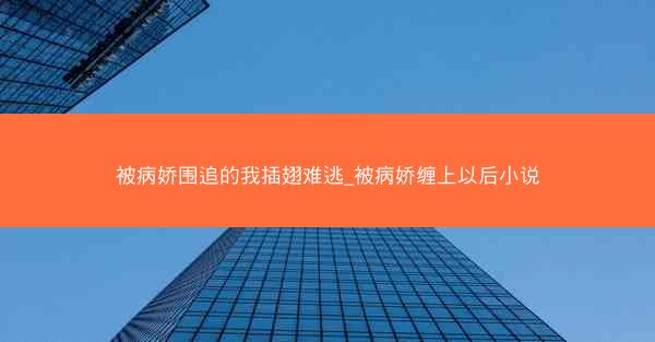 被病娇围追的我插翅难逃_被病娇缠上以后小说