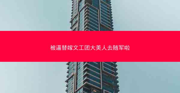 被逼替嫁文工团大美人去随军啦 被逼替嫁文工团大美人去随军啦