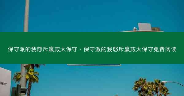 保守派的我怒斥嬴政太保守、保守派的我怒斥嬴政太保守免费阅读